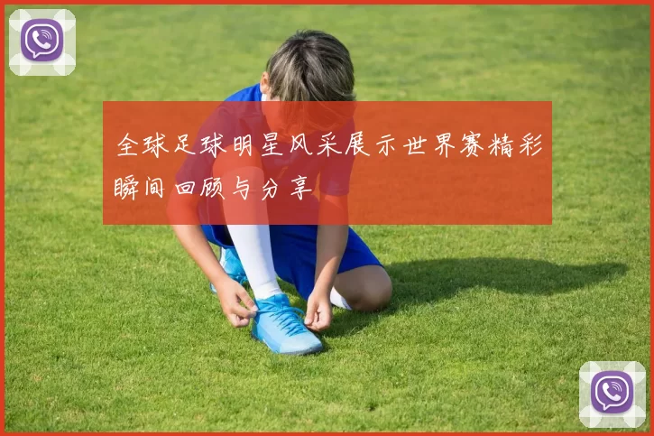 全球足球明星风采展示世界赛精彩瞬间回顾与分享