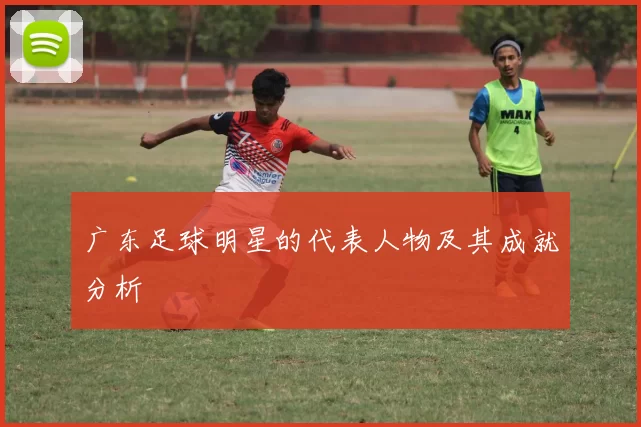 广东足球明星的代表人物及其成就分析