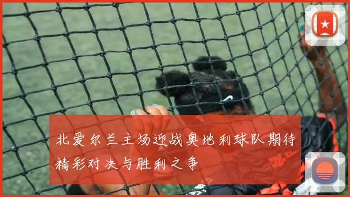 北爱尔兰主场迎战奥地利球队期待精彩对决与胜利之争