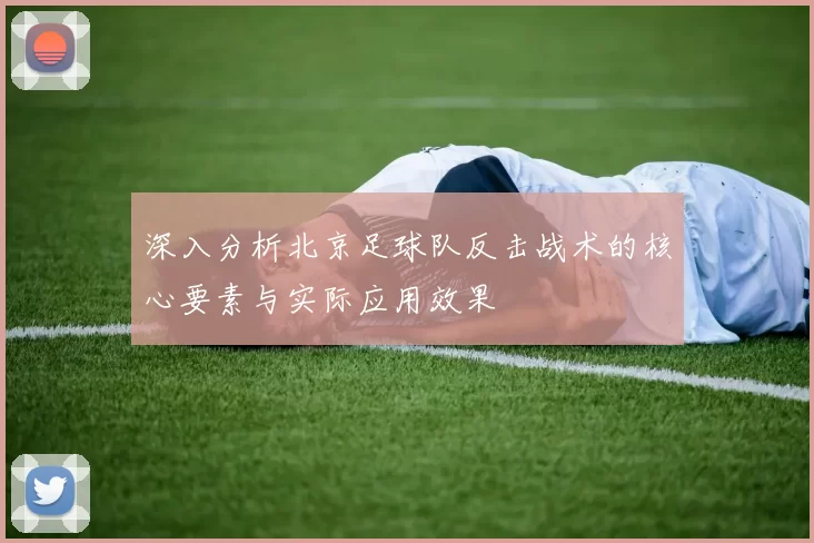 深入分析北京足球队反击战术的核心要素与实际应用效果