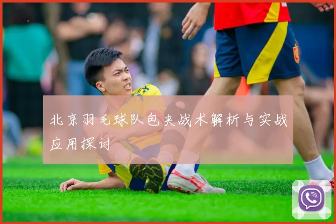 北京羽毛球队包夹战术解析与实战应用探讨