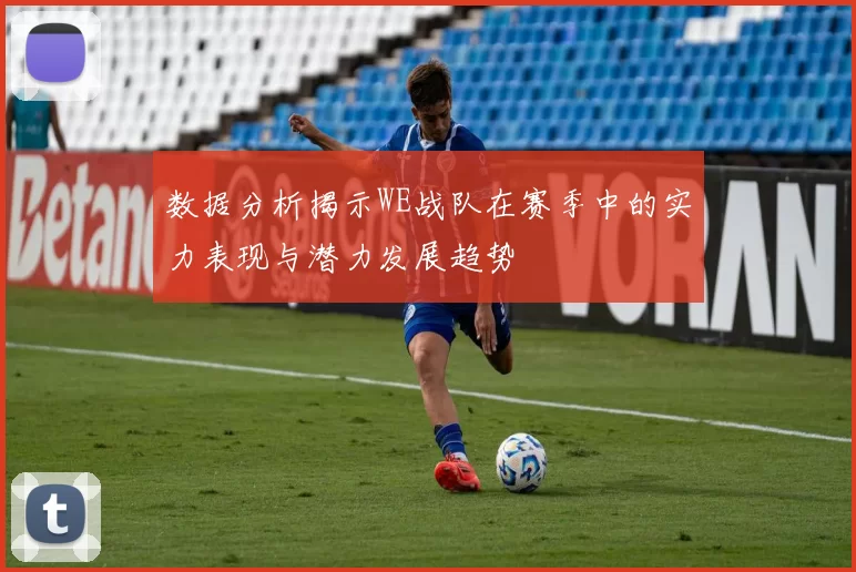 数据分析揭示WE战队在赛季中的实力表现与潜力发展趋势