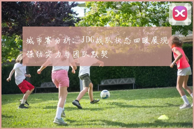 城市赛分析：JDG战队状态回暖展现强劲实力与团队默契