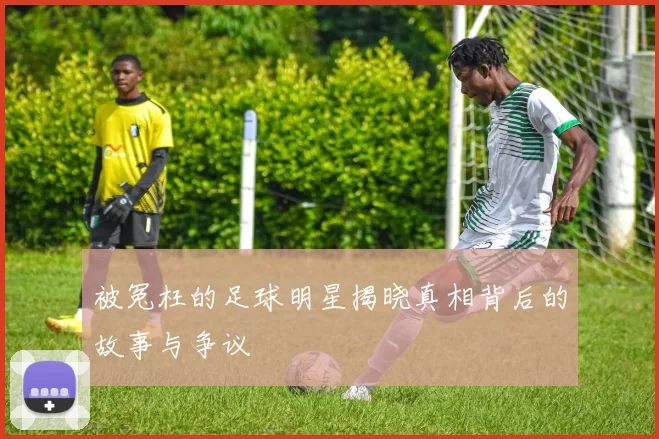 被冤枉的足球明星揭晓真相背后的故事与争议