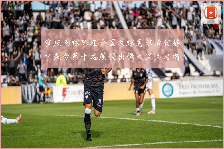 重庆网球队在全国网球意识排行榜中荣登第十名展现出强大实力与潜力