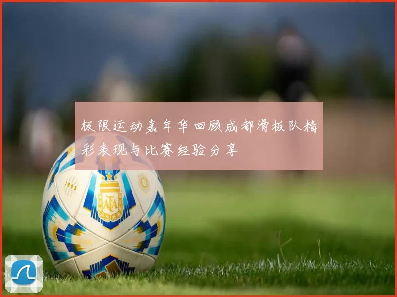 极限运动嘉年华回顾成都滑板队精彩表现与比赛经验分享